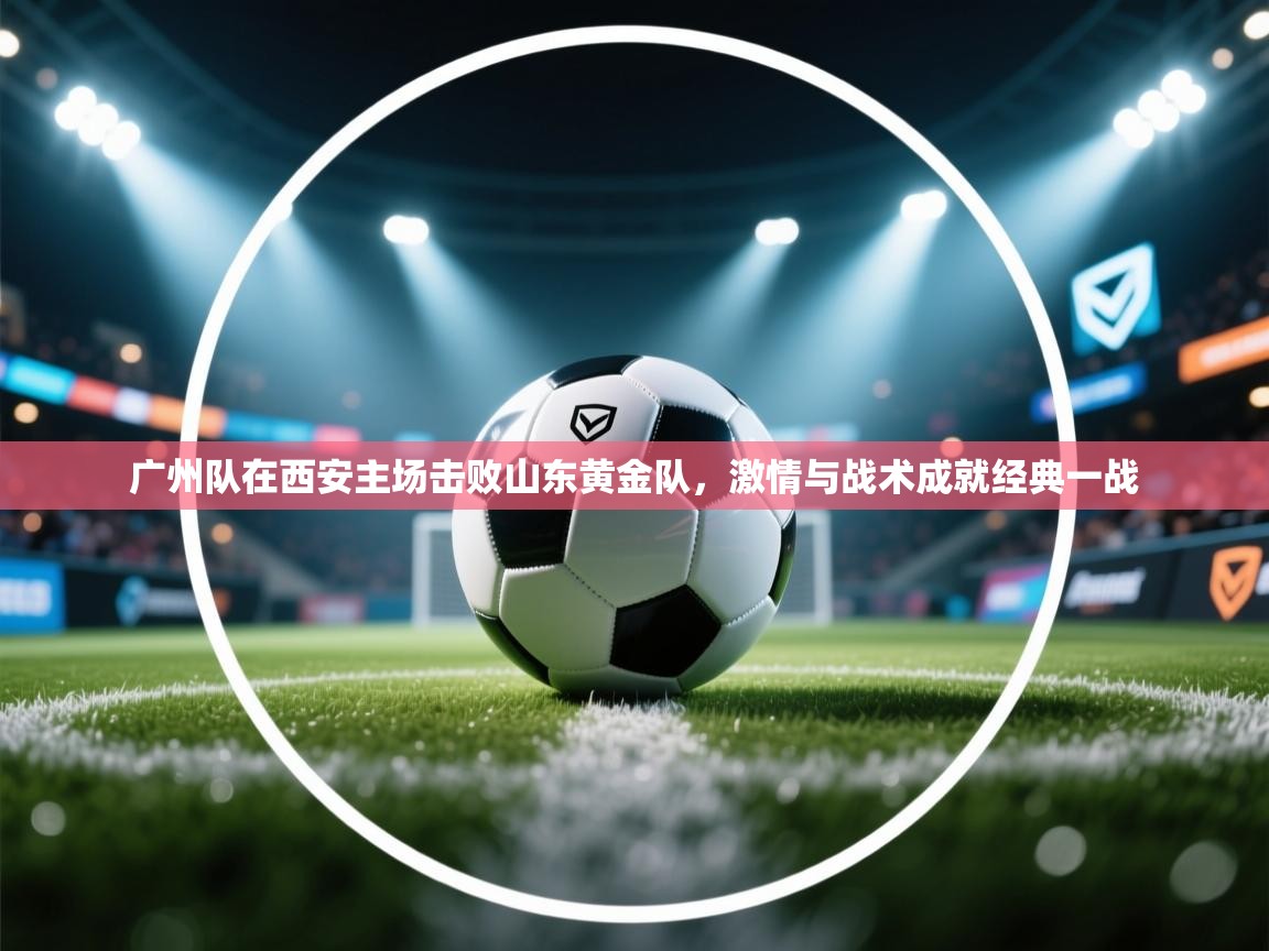 广州队在西安主场击败山东黄金队,激情与战术成就经典一战 第1张