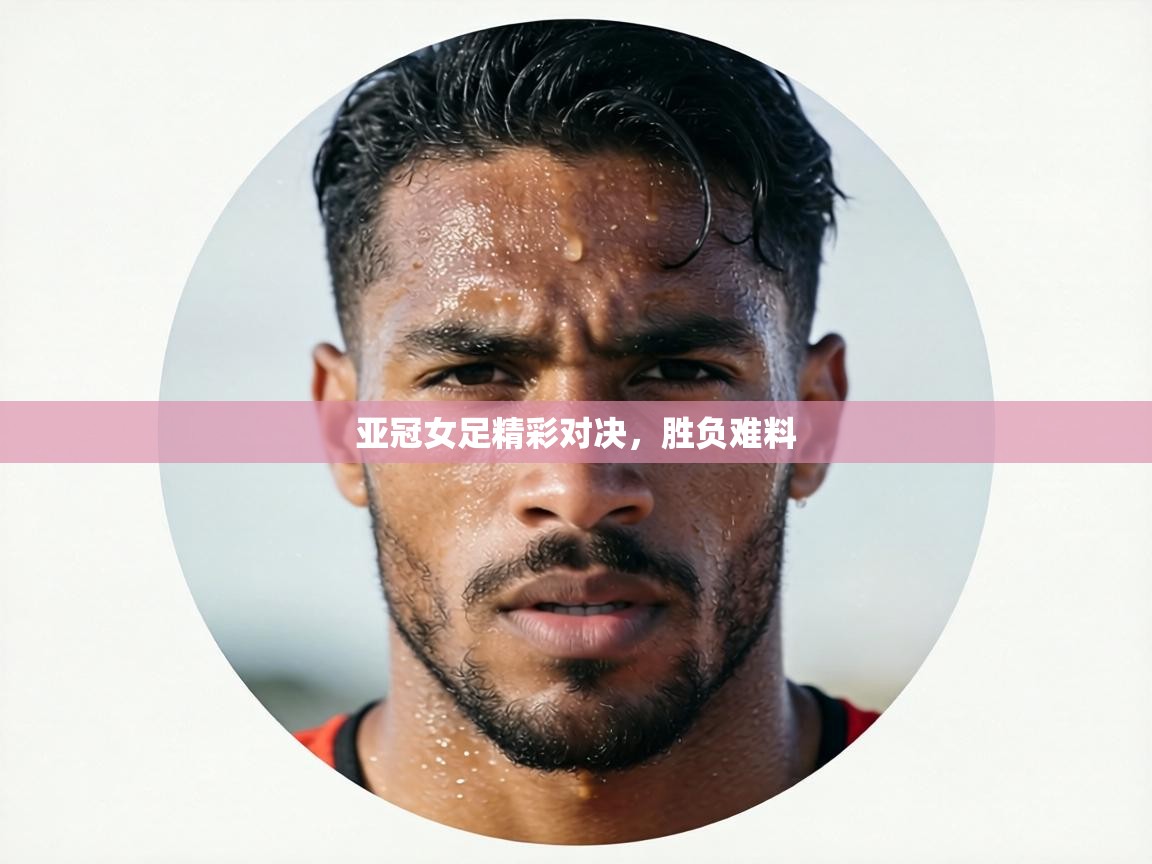 亚冠女足精彩对决，胜负难料
